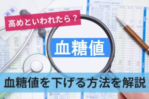 血糖値が高めといわれたら？血糖値を下げる方法を基本情報とともに解説